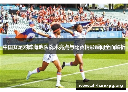 中国女足对阵海地队战术亮点与比赛精彩瞬间全面解析