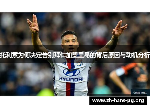 托利索为何决定告别拜仁加盟里昂的背后原因与动机分析