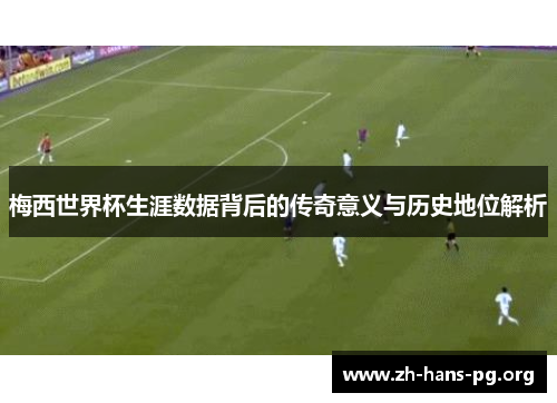 梅西世界杯生涯数据背后的传奇意义与历史地位解析