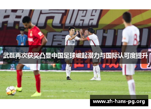 武磊再次获奖凸显中国足球崛起潜力与国际认可度提升