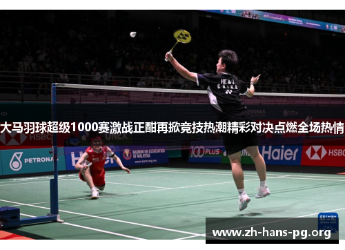 大马羽球超级1000赛激战正酣再掀竞技热潮精彩对决点燃全场热情