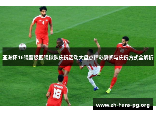 亚洲杯16强晋级四强球队庆祝活动大盘点精彩瞬间与庆祝方式全解析