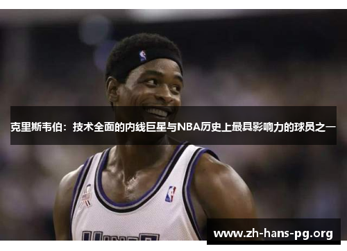 克里斯韦伯：技术全面的内线巨星与NBA历史上最具影响力的球员之一