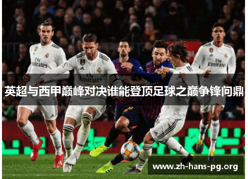 英超与西甲巅峰对决谁能登顶足球之巅争锋问鼎