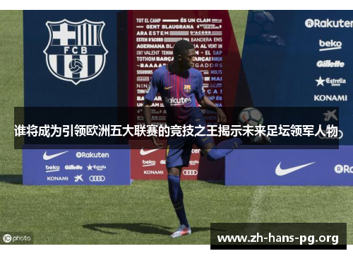 谁将成为引领欧洲五大联赛的竞技之王揭示未来足坛领军人物