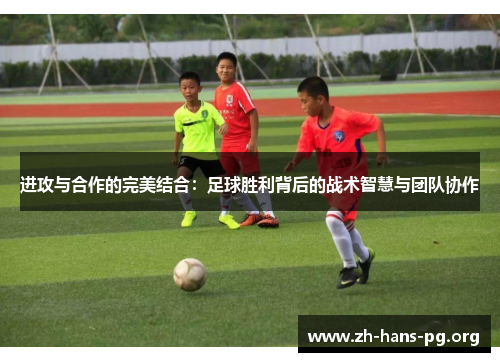 进攻与合作的完美结合:足球胜利背后的战术智慧与团队协作