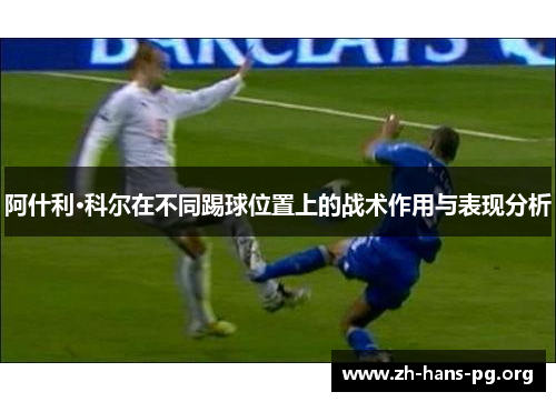 阿什利·科尔在不同踢球位置上的战术作用与表现分析