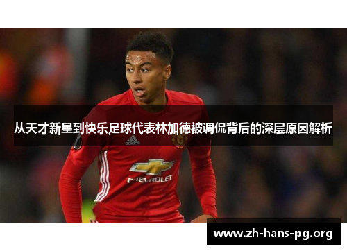 从天才新星到快乐足球代表林加德被调侃背后的深层原因解析