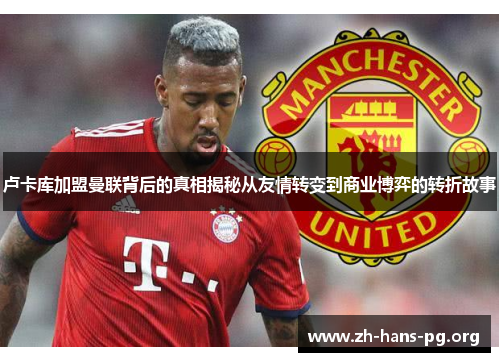 卢卡库加盟曼联背后的真相揭秘从友情转变到商业博弈的转折故事