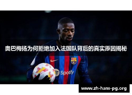 奥巴梅扬为何拒绝加入法国队背后的真实原因揭秘 奥巴梅扬为何拒绝加入法国队背后的真实原因揭秘