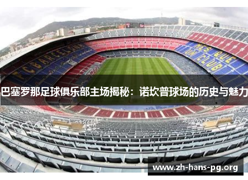 巴塞罗那足球俱乐部主场揭秘:诺坎普球场的历史与魅力 巴塞罗那足球俱乐部主场揭秘:诺坎普球场的历史与魅力