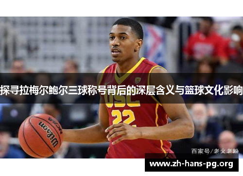 探寻拉梅尔鲍尔三球称号背后的深层含义与篮球文化影响 探寻拉梅尔鲍尔三球称号背后的深层含义与篮球文化影响