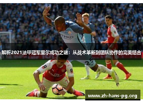 解析2021法甲冠军里尔成功之谜：从战术革新到团队协作的完美结合
